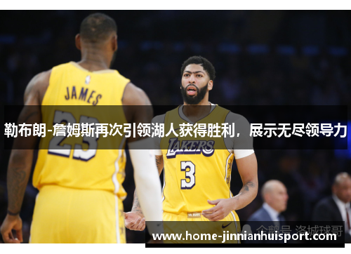 勒布朗-詹姆斯再次引领湖人获得胜利，展示无尽领导力