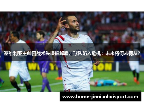 塞维利亚主帅因战术失误被解雇，球队陷入危机：未来将何去何从？