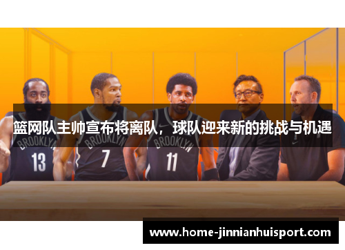 篮网队主帅宣布将离队，球队迎来新的挑战与机遇