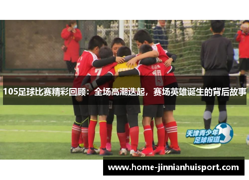 105足球比赛精彩回顾：全场高潮迭起，赛场英雄诞生的背后故事