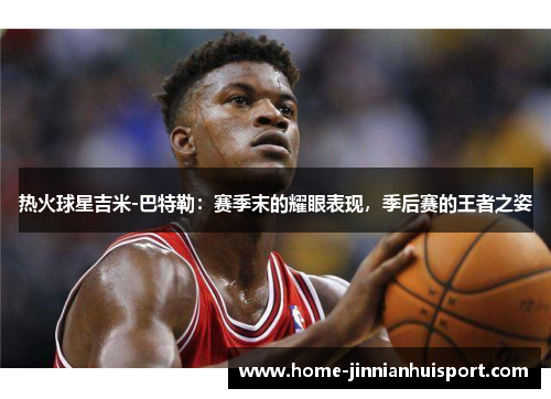 热火球星吉米-巴特勒：赛季末的耀眼表现，季后赛的王者之姿