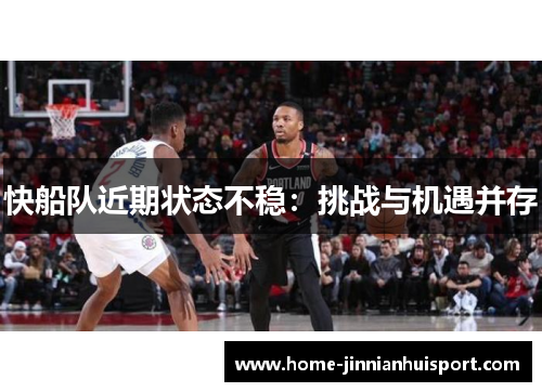 快船队近期状态不稳：挑战与机遇并存
