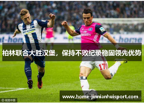 柏林联合大胜汉堡，保持不败纪录稳固领先优势