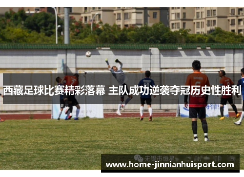 西藏足球比赛精彩落幕 主队成功逆袭夺冠历史性胜利