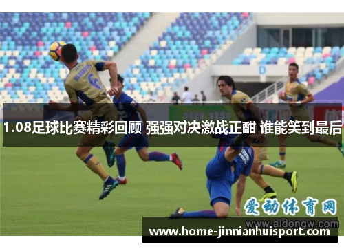 1.08足球比赛精彩回顾 强强对决激战正酣 谁能笑到最后