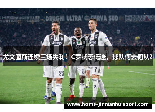 尤文图斯连续三场失利！C罗状态低迷，球队何去何从？