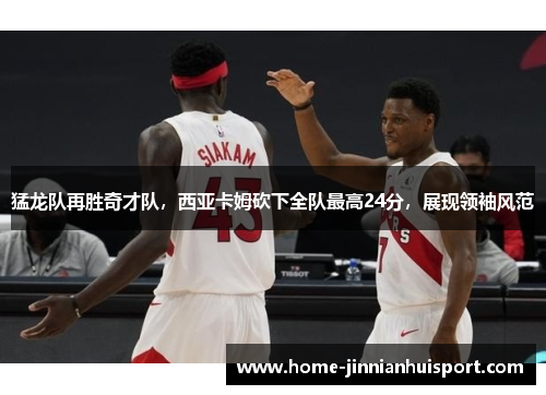 猛龙队再胜奇才队，西亚卡姆砍下全队最高24分，展现领袖风范