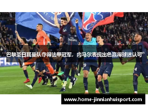 巴黎圣日耳曼队夺得法甲冠军，内马尔表现出色赢得球迷认可