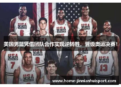 美国男篮凭借团队合作实现逆转胜，晋级奥运决赛！