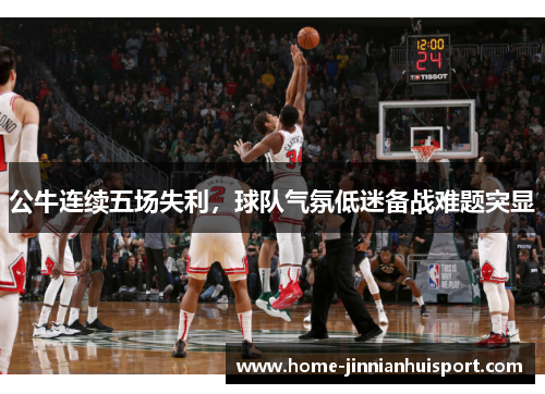 公牛连续五场失利，球队气氛低迷备战难题突显
