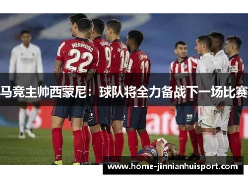 马竞主帅西蒙尼：球队将全力备战下一场比赛