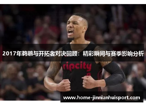2017年鹈鹕与开拓者对决回顾：精彩瞬间与赛季影响分析