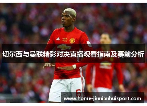 切尔西与曼联精彩对决直播观看指南及赛前分析