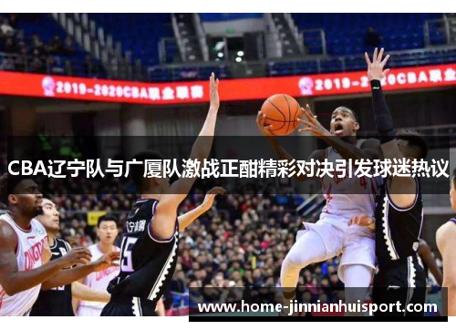 CBA辽宁队与广厦队激战正酣精彩对决引发球迷热议